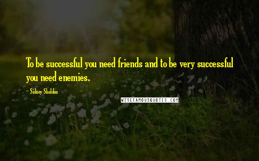 Sidney Sheldon quotes: To be successful you need friends and to be very successful you need enemies.