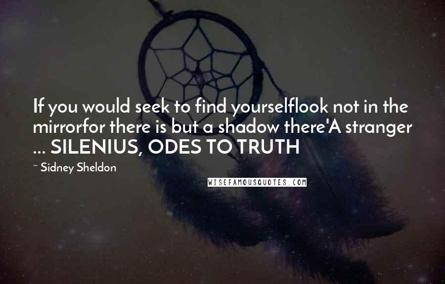 Sidney Sheldon quotes: If you would seek to find yourselflook not in the mirrorfor there is but a shadow there'A stranger ... SILENIUS, ODES TO TRUTH