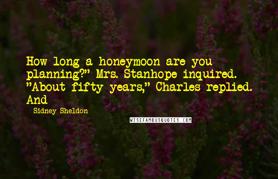 Sidney Sheldon quotes: How long a honeymoon are you planning?" Mrs. Stanhope inquired. "About fifty years," Charles replied. And