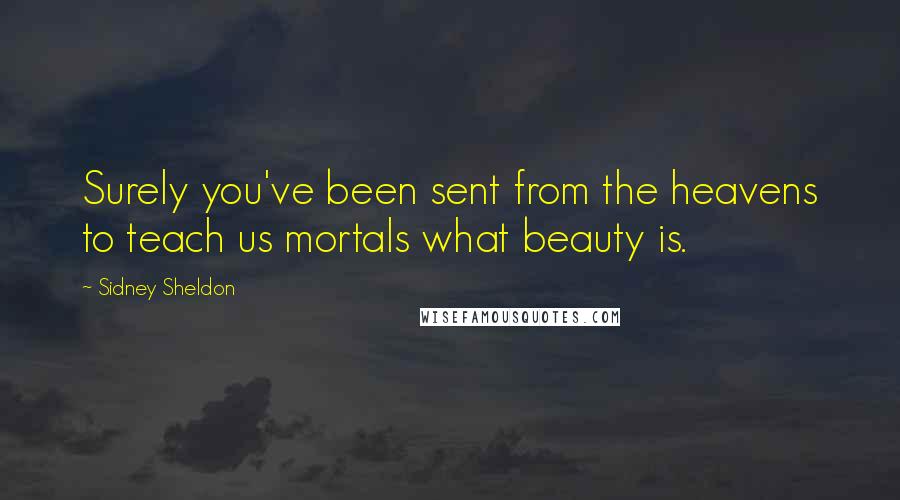 Sidney Sheldon quotes: Surely you've been sent from the heavens to teach us mortals what beauty is.