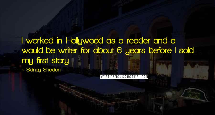 Sidney Sheldon quotes: I worked in Hollywood as a reader and a would-be writer for about 6 years before I sold my first story.