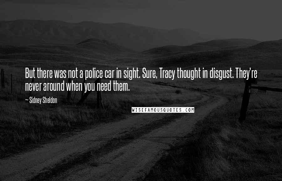 Sidney Sheldon quotes: But there was not a police car in sight. Sure, Tracy thought in disgust. They're never around when you need them.