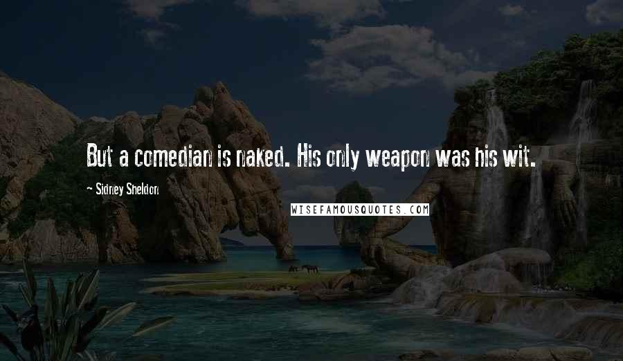 Sidney Sheldon quotes: But a comedian is naked. His only weapon was his wit.