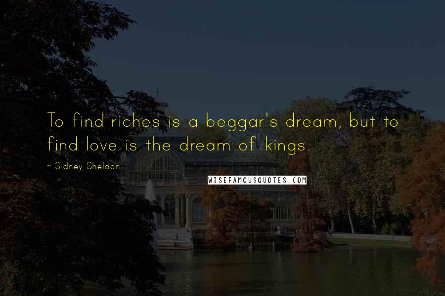 Sidney Sheldon quotes: To find riches is a beggar's dream, but to find love is the dream of kings.