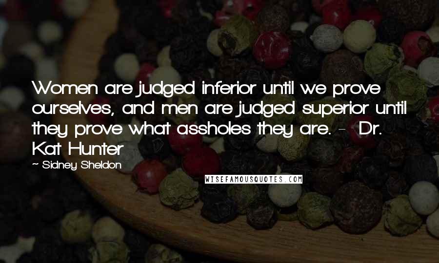 Sidney Sheldon quotes: Women are judged inferior until we prove ourselves, and men are judged superior until they prove what assholes they are. - Dr. Kat Hunter