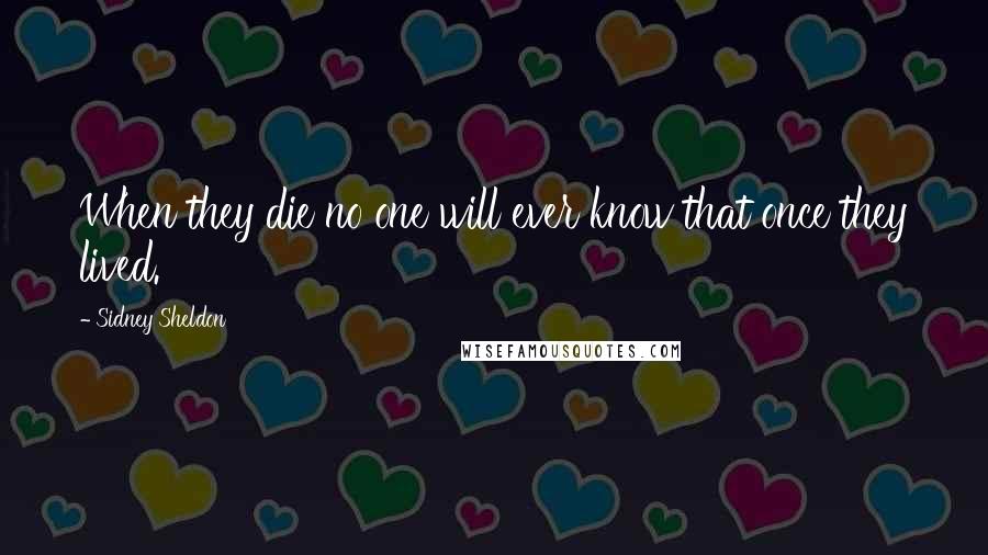 Sidney Sheldon quotes: When they die no one will ever know that once they lived.