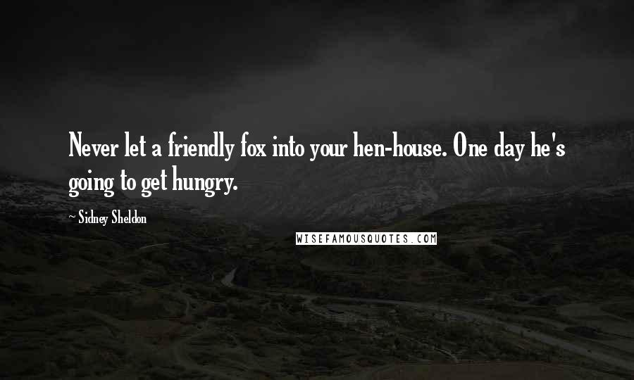 Sidney Sheldon quotes: Never let a friendly fox into your hen-house. One day he's going to get hungry.