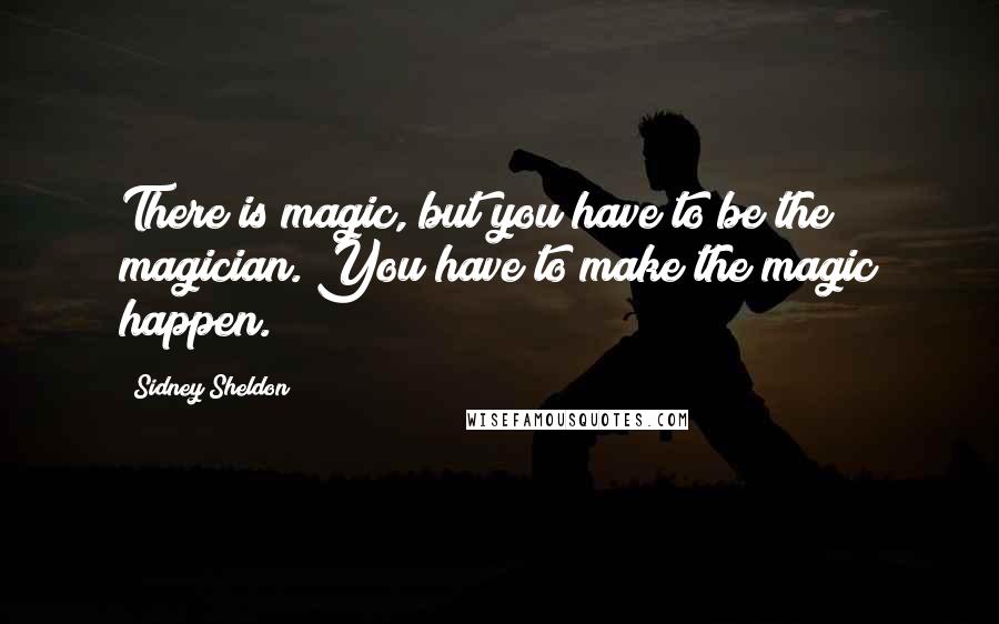 Sidney Sheldon quotes: There is magic, but you have to be the magician. You have to make the magic happen.