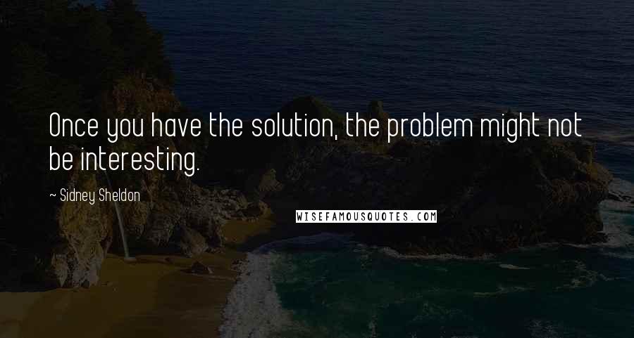 Sidney Sheldon quotes: Once you have the solution, the problem might not be interesting.