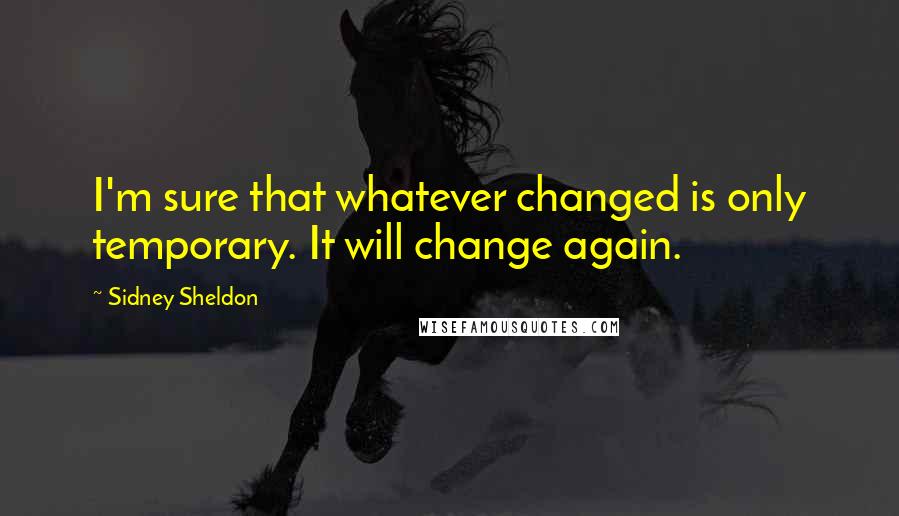 Sidney Sheldon quotes: I'm sure that whatever changed is only temporary. It will change again.
