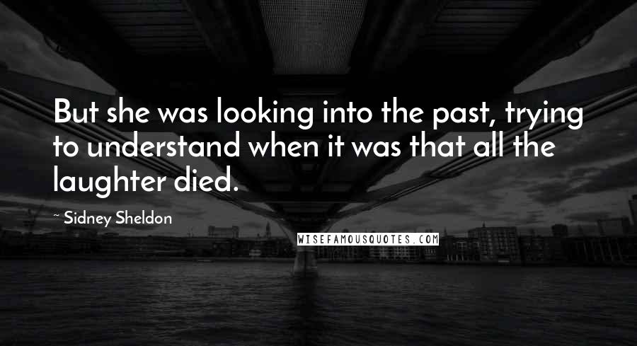 Sidney Sheldon quotes: But she was looking into the past, trying to understand when it was that all the laughter died.