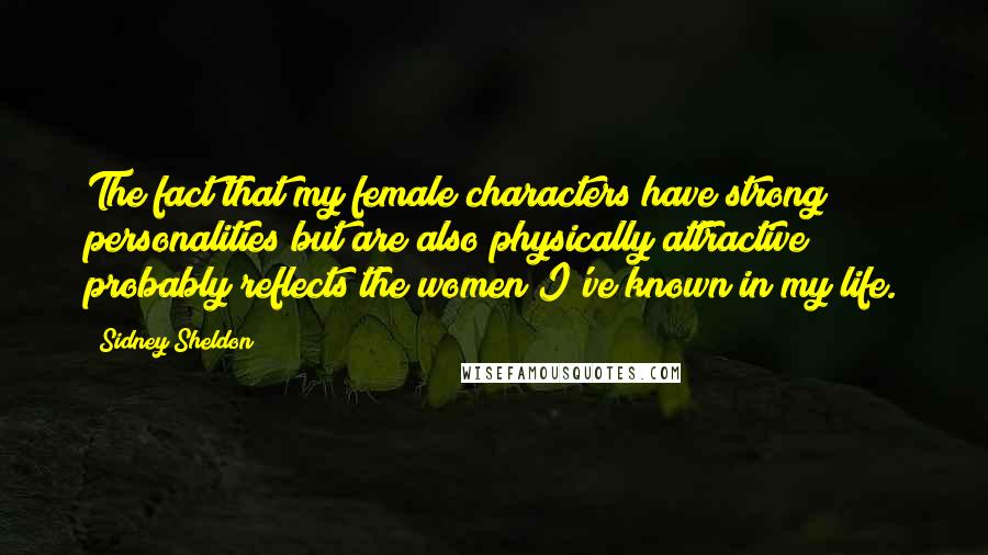 Sidney Sheldon quotes: The fact that my female characters have strong personalities but are also physically attractive probably reflects the women I've known in my life.