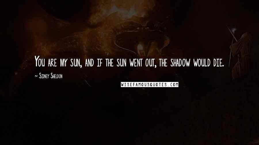 Sidney Sheldon quotes: You are my sun, and if the sun went out, the shadow would die.