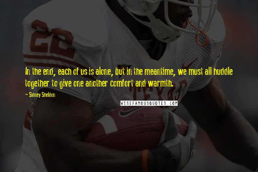 Sidney Sheldon quotes: In the end, each of us is alone, but in the meantime, we must all huddle together to give one another comfort and warmth.