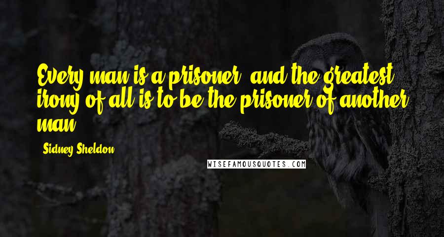 Sidney Sheldon quotes: Every man is a prisoner, and the greatest irony of all is to be the prisoner of another man.