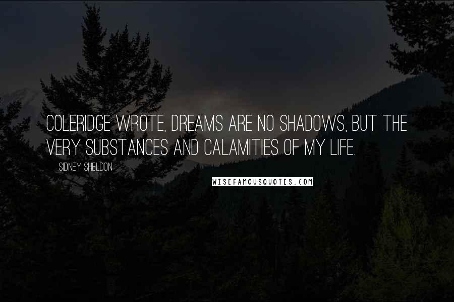 Sidney Sheldon quotes: Coleridge wrote, Dreams are no shadows, but the very substances and calamities of my life.