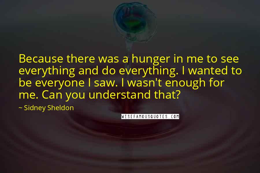 Sidney Sheldon quotes: Because there was a hunger in me to see everything and do everything. I wanted to be everyone I saw. I wasn't enough for me. Can you understand that?