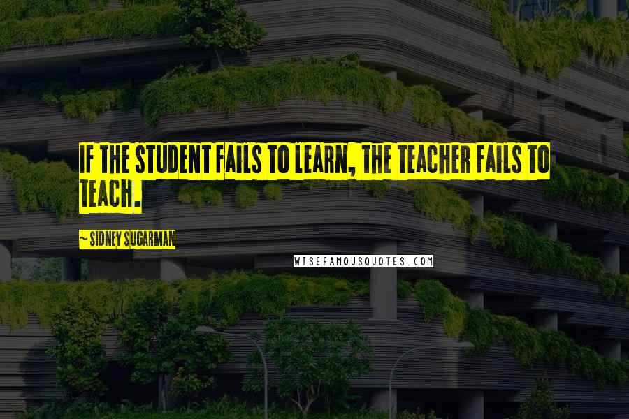 Sidney Sugarman quotes: If the student fails to learn, the teacher fails to teach.