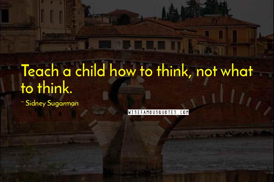 Sidney Sugarman quotes: Teach a child how to think, not what to think.