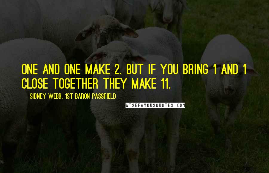 Sidney Webb, 1st Baron Passfield quotes: One and one make 2. But if you bring 1 and 1 close together they make 11.