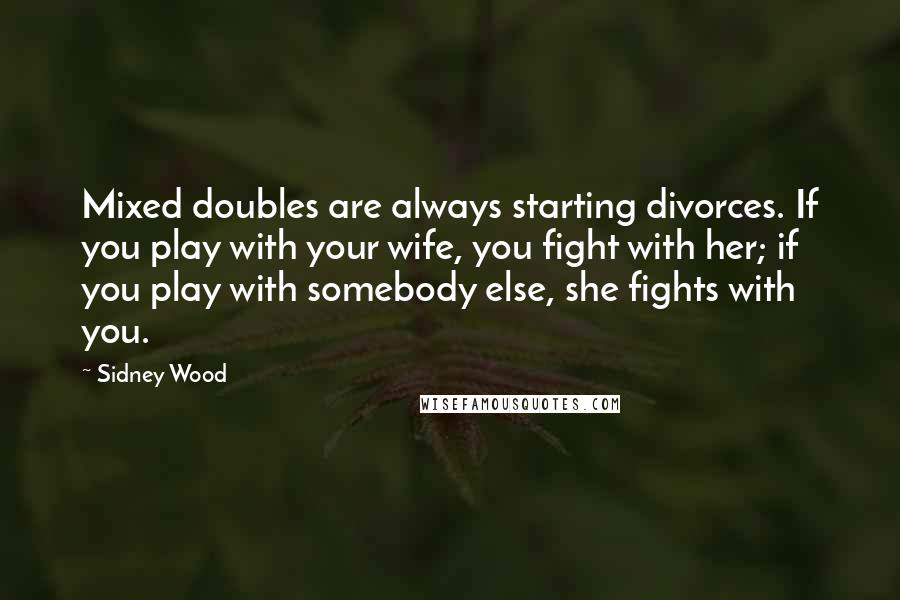 Sidney Wood quotes: Mixed doubles are always starting divorces. If you play with your wife, you fight with her; if you play with somebody else, she fights with you.