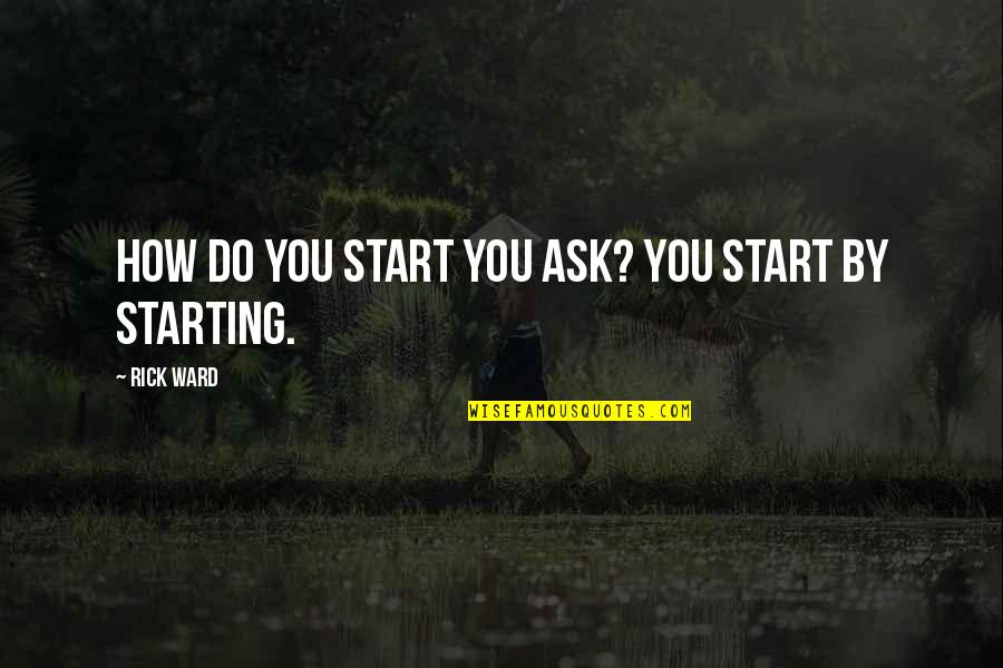 Sidonie Boll Quotes By Rick Ward: How do you start you ask? You start Sidonie Boll Quotes By Rick Ward: How do you start you ask? You start