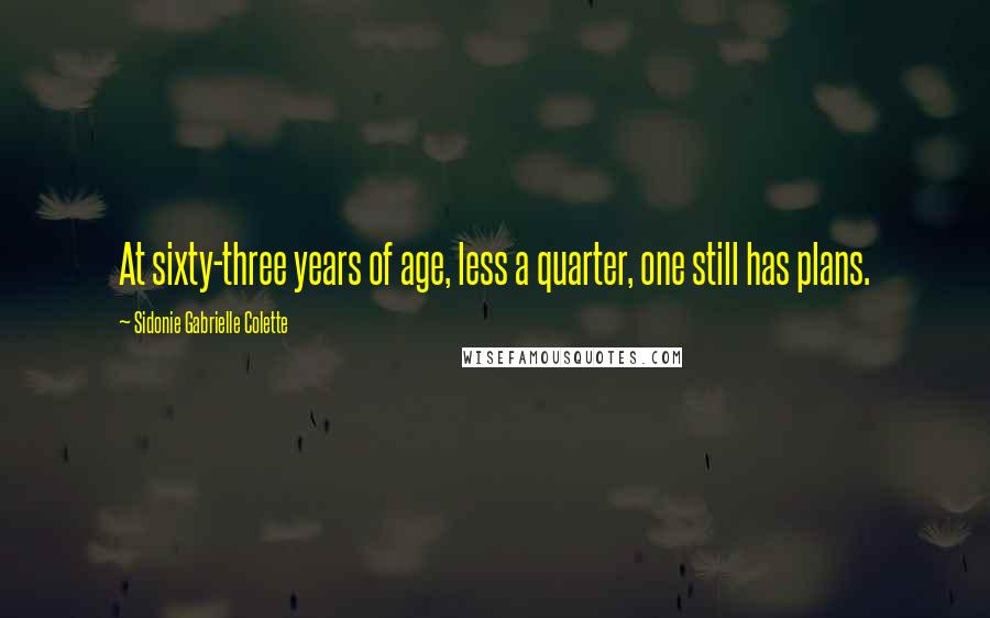 Sidonie Gabrielle Colette quotes: At sixty-three years of age, less a quarter, one still has plans.