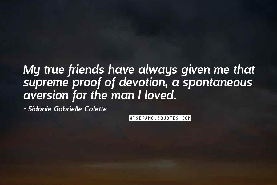 Sidonie Gabrielle Colette quotes: My true friends have always given me that supreme proof of devotion, a spontaneous aversion for the man I loved.