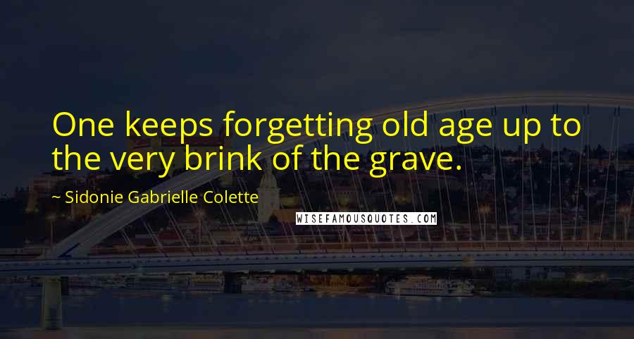 Sidonie Gabrielle Colette quotes: One keeps forgetting old age up to the very brink of the grave.