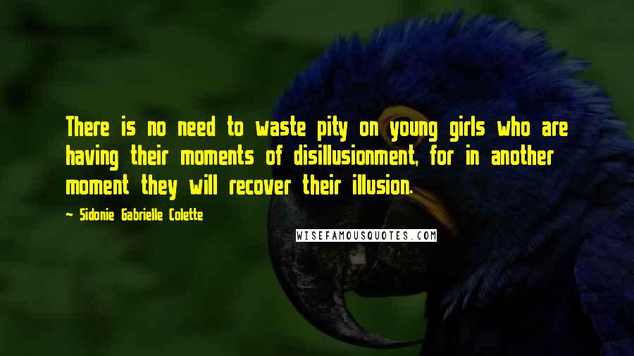 Sidonie Gabrielle Colette quotes: There is no need to waste pity on young girls who are having their moments of disillusionment, for in another moment they will recover their illusion.