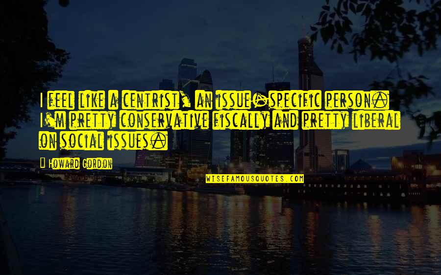 Sidos Frau Quotes By Howard Gordon: I feel like a centrist, an issue-specific person. Sidos Frau Quotes By Howard Gordon: I feel like a centrist, an issue-specific person.