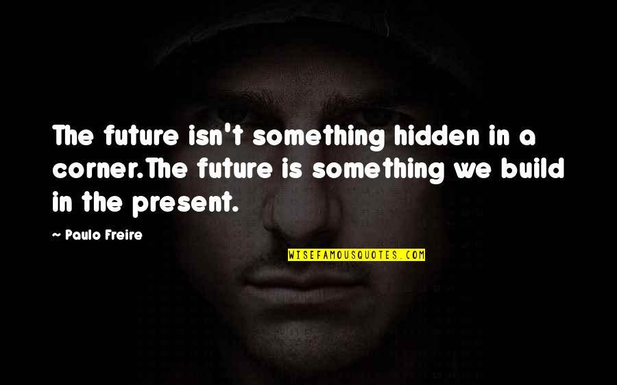 Siebert Brandford Quotes By Paulo Freire: The future isn't something hidden in a corner.The
