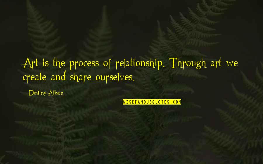 Siedhoff Transportation Quotes By Destiny Allison: Art is the process of relationship. Through art