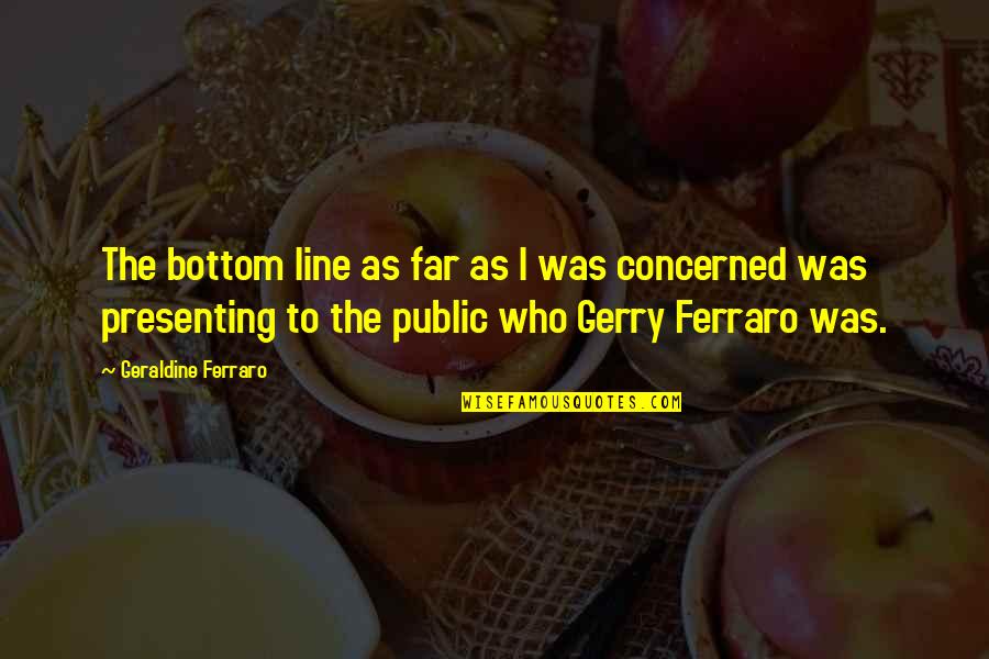 Siedzenie Pod Quotes By Geraldine Ferraro: The bottom line as far as I was Siedzenie Pod Quotes By Geraldine Ferraro: The bottom line as far as I was