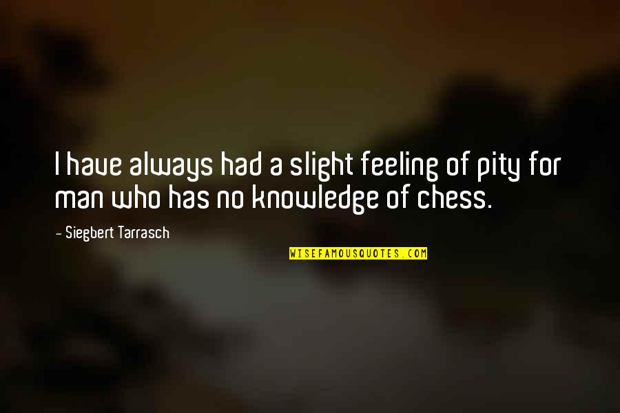 Siegbert Tarrasch Chess Quotes By Siegbert Tarrasch: I have always had a slight feeling of