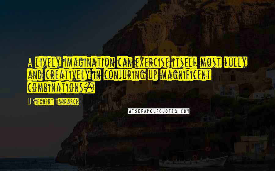 Siegbert Tarrasch quotes: A lively imagination can exercise itself most fully and creatively in conjuring up magnificent combinations.