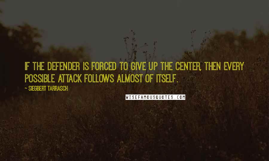 Siegbert Tarrasch quotes: If the defender is forced to give up the center, then every possible attack follows almost of itself.