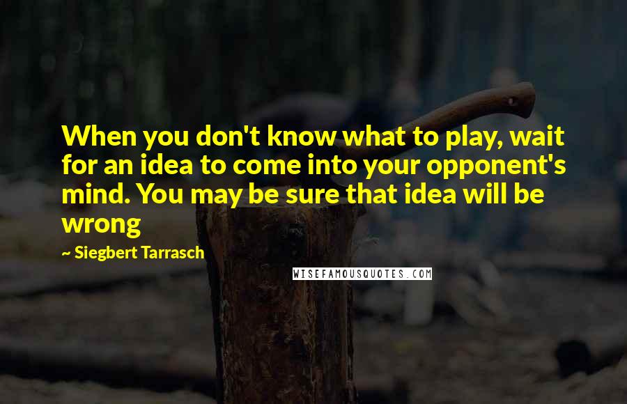 Siegbert Tarrasch quotes: When you don't know what to play, wait for an idea to come into your opponent's mind. You may be sure that idea will be wrong
