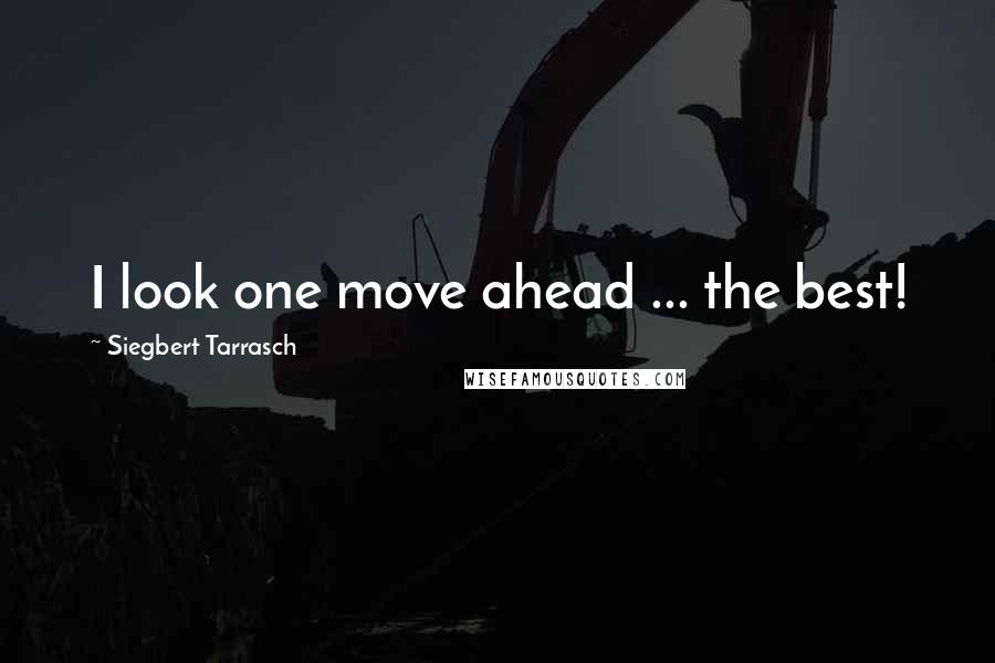 Siegbert Tarrasch quotes: I look one move ahead ... the best!