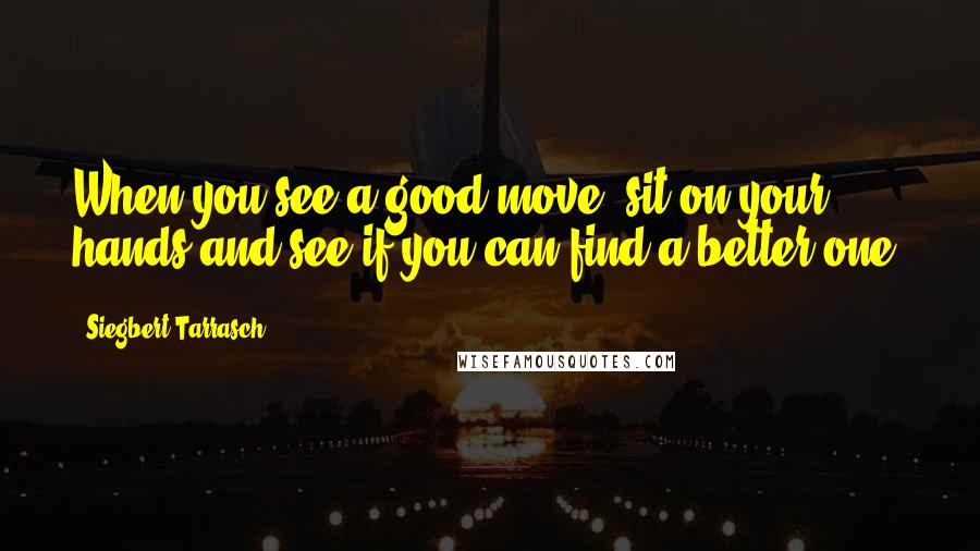 Siegbert Tarrasch quotes: When you see a good move, sit on your hands and see if you can find a better one.