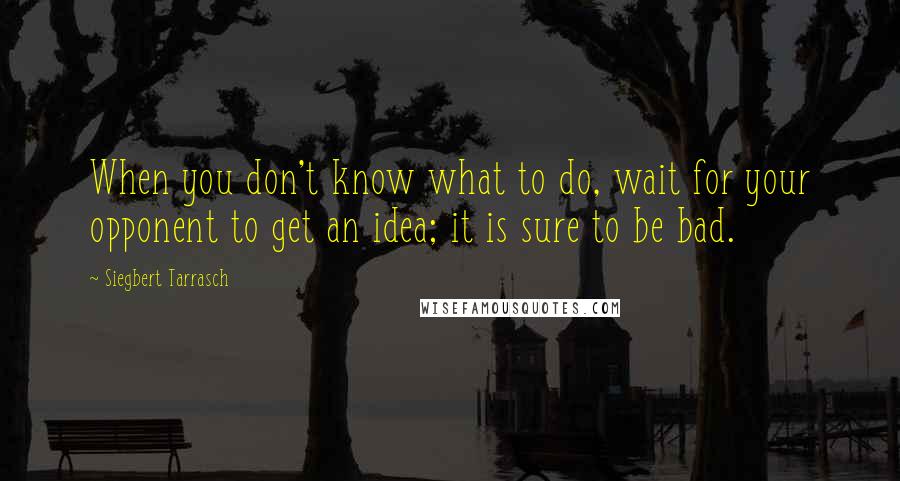 Siegbert Tarrasch quotes: When you don't know what to do, wait for your opponent to get an idea; it is sure to be bad.
