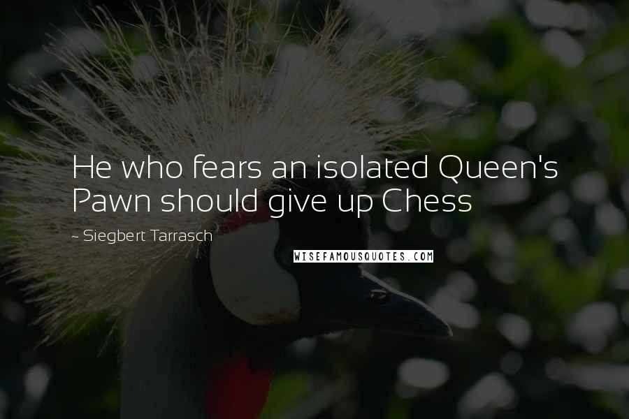 Siegbert Tarrasch quotes: He who fears an isolated Queen's Pawn should give up Chess