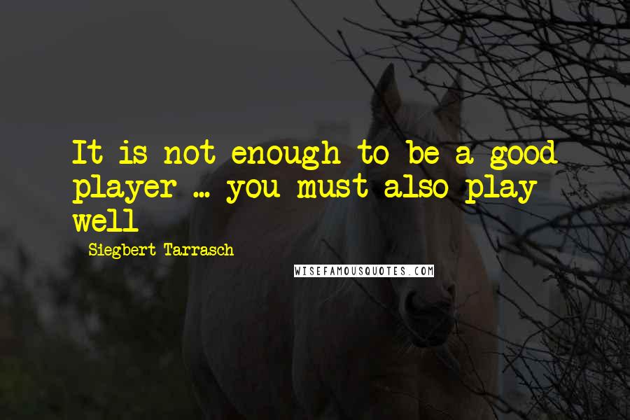 Siegbert Tarrasch quotes: It is not enough to be a good player ... you must also play well