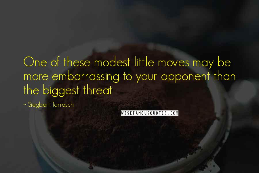 Siegbert Tarrasch quotes: One of these modest little moves may be more embarrassing to your opponent than the biggest threat