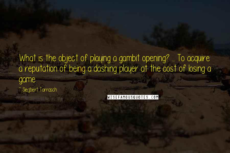 Siegbert Tarrasch quotes: What is the object of playing a gambit opening? ... To acquire a reputation of being a dashing player at the cost of losing a game