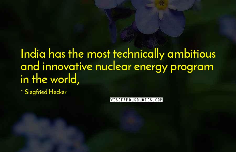 Siegfried Hecker quotes: India has the most technically ambitious and innovative nuclear energy program in the world,