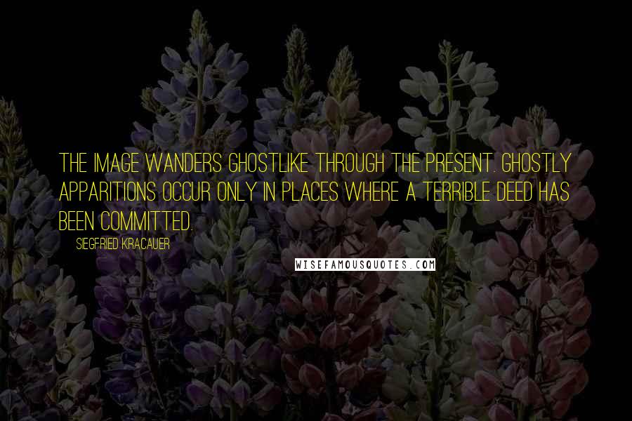 Siegfried Kracauer quotes: The image wanders ghostlike through the present. Ghostly apparitions occur only in places where a terrible deed has been committed.