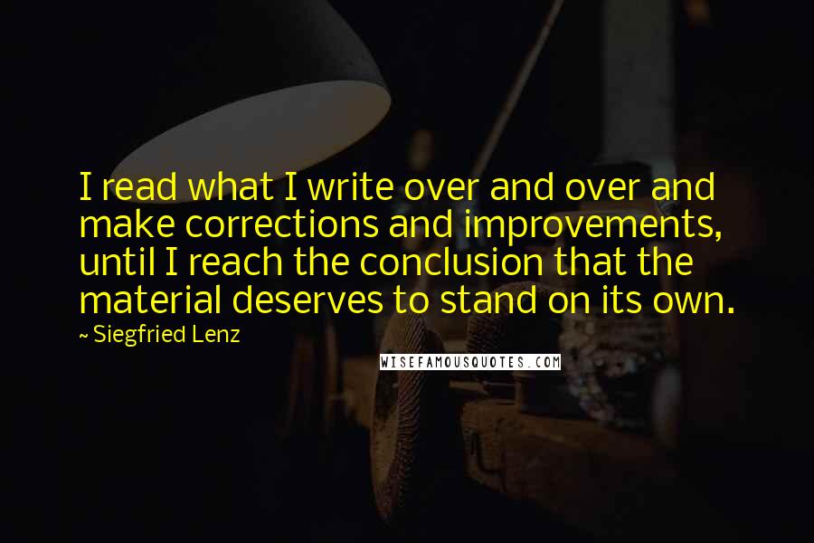 Siegfried Lenz quotes: I read what I write over and over and make corrections and improvements, until I reach the conclusion that the material deserves to stand on its own.