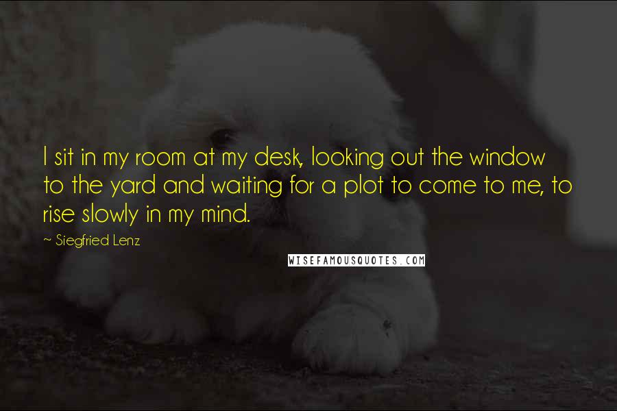 Siegfried Lenz quotes: I sit in my room at my desk, looking out the window to the yard and waiting for a plot to come to me, to rise slowly in my mind.