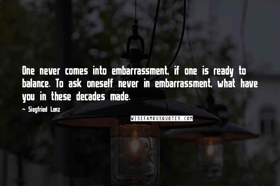 Siegfried Lenz quotes: One never comes into embarrassment, if one is ready to balance. To ask oneself never in embarrassment, what have you in these decades made.